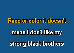 Race or color it doesn't

mean I don't like my

strong black brothers