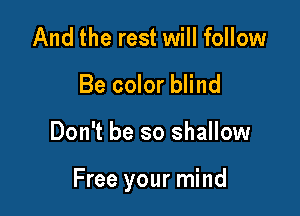 And the rest will follow
Be color blind

Don't be so shallow

Free your mind