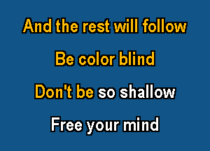 And the rest will follow
Be color blind

Don't be so shallow

Free your mind