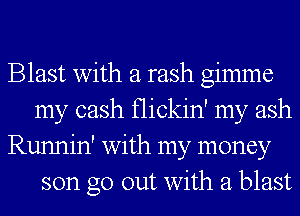Blast with a rash gimme
my cash flickin' my ash

Runnin' with my money
son go out with a blast
