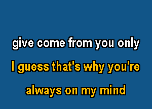give come from you only

I guess that's why you're

always on my mind