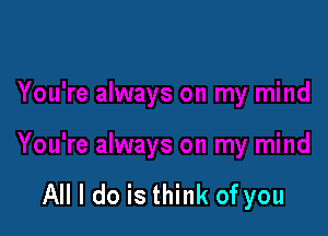 All I do is think of you