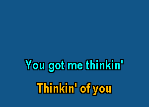 You got me thinkin'

Thinkin' of you