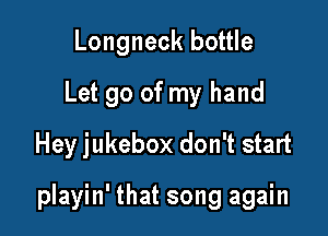 Longneck bottle
Let go of my hand

Hey jukebox don't start

playin' that song again