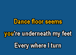 Dance floor seems

you're underneath my feet

Every where I turn