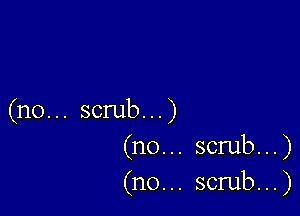 (n0... scrub...)
(no... scrub...)

(n0... scrub...)