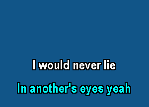 I would never lie

ln another's eyes yeah