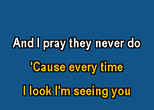 And I pray they never do

'Cause every time

I look I'm seeing you