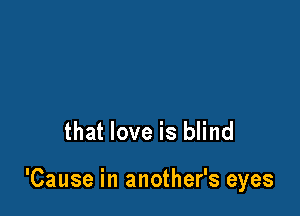 that love is blind

'Cause in another's eyes