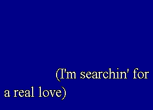 (I'm searchin' for
a real love)