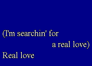 (I'm searchin' for
a real love)

Real love
