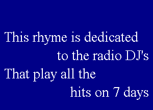 This rhyme is dedicated

to the radio DJ's
That play all the
hits on 7 days