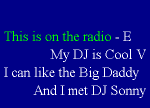 This is on the radio - E
My DJ is C001 V
I can like the Big Daddy
And I met DJ Sonny