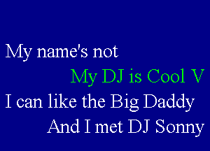 My name's not

My DJ is C001 V
I can like the Big Daddy
And I met DJ Sonny