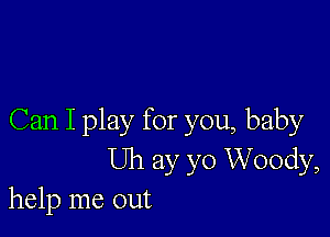 Can I play for you, baby
Uh ay yo Woody,
help me out