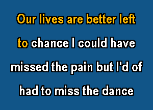 Our lives are better left

to chance I could have

missed the pain but I'd of

had to miss the dance