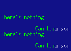 There s nothing

Can harm you
There s nothing

Can harm you