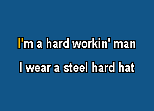 I'm a hard workin' man

lwear a steel hard hat