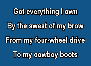 Got everything I own
By the sweat of my brow

From my four-wheel drive

To my cowboy boots