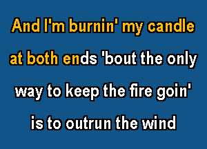 And I'm burnin' my candle

at both ends 'bout the only

way to keep the fire goin'

is to outrun the wind