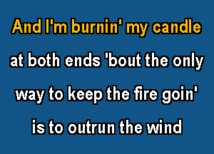 And I'm burnin' my candle

at both ends 'bout the only

way to keep the fire goin'

is to outrun the wind