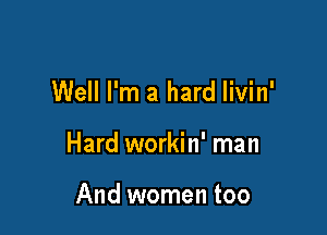 Well I'm a hard livin'

Hard workin' man

And women too