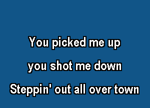 You picked me up

you shot me down

Steppin' out all over town
