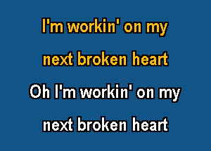 I'm workin' on my

next broken heart

Oh I'm workin' on my

next broken heart