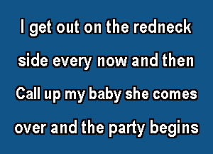 lget out on the redneck

side every now and then

Call up my baby she comes
over and the party begins