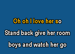 Oh oh I love her so

Stand back give her room

boys and watch her go