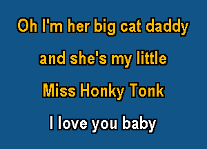 Oh I'm her big cat daddy

and she's my little

Miss Honky Tonk

I love you baby