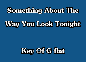 Something About The

Way You Look Tonight

Key Of G flat