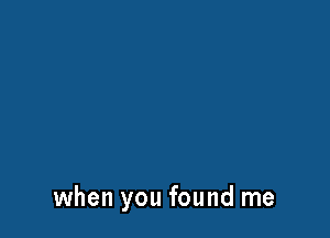 when you found me