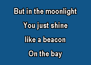 But in the moonlight

You just shine

like a beacon

On the bay