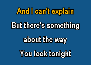 And I can't explain
But there's something

about the way

You look tonight