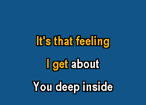 It's that feeling

I get about

You deep inside