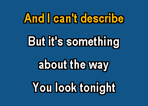 And I can't describe
But it's something

about the way

You look tonight