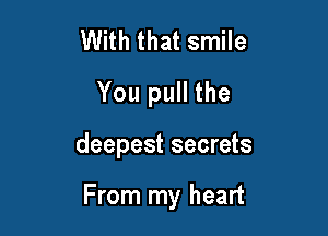 With that smile
You pull the

deepest secrets

From my heart