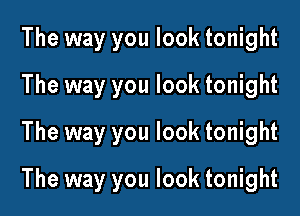The way you look tonight
The way you look tonight
The way you look tonight

The way you look tonight