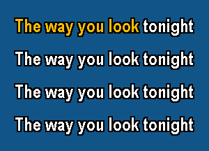 The way you look tonight
The way you look tonight
The way you look tonight

The way you look tonight