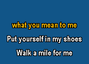 what you mean to me

Put yourself in my shoes

Walk a mile for me