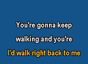 You're gonna keep

walking and you're

I'd walk right back to me