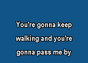 You're gonna keep

walking and you're

gonna pass me by