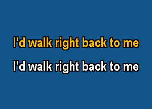 I'd walk right back to me

I'd walk right back to me