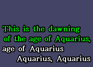 This is the dawning

of the age of Aquarius,

age of Aquarius
Aquarius, Aquarius