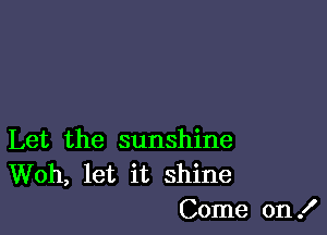 Let the sunshine
Woh, let it shine
Come on !