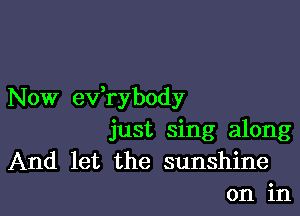Now ev,rybody

just sing along
And let the sunshine
on in