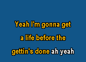 Yeah I'm gonna get

a life before the

gettin's done ah yeah