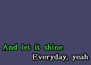 And let it shine
Everyday, yeah