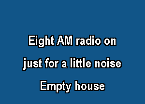 Eight AM radio on

just for a little noise

Empty house